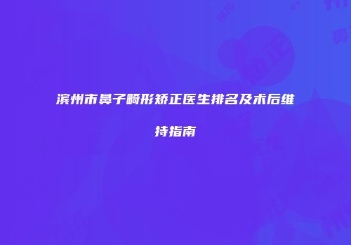 滨州市鼻子畸形矫正医生排名及术后维持指南