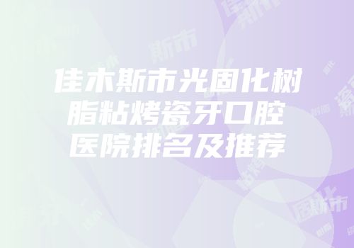 佳木斯市光固化树脂粘烤瓷牙口腔医院排名及推荐
