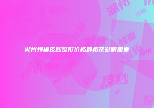 湖州蜂巢皮秒整形价格解析及影响因素