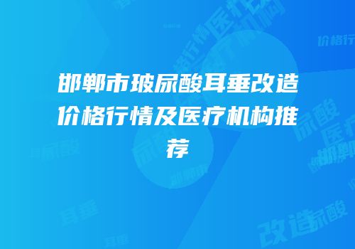 邯郸市玻尿酸耳垂改造价格行情及医疗机构推荐