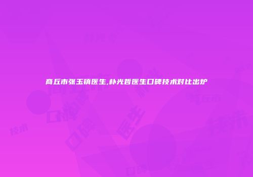 商丘市张玉镇医生,朴光哲医生口碑技术对比出炉