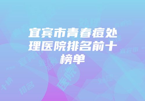 宜宾市青春痘处理医院排名前十榜单