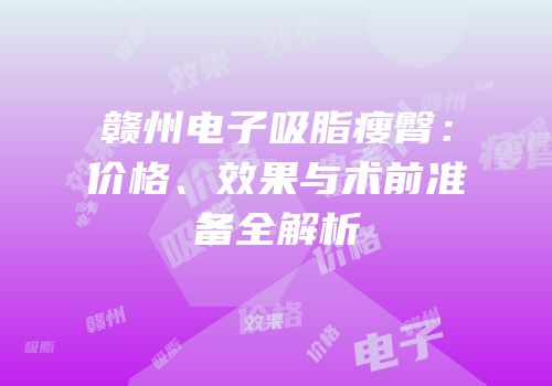 赣州电子吸脂瘦臀：价格、效果与术前准备全解析
