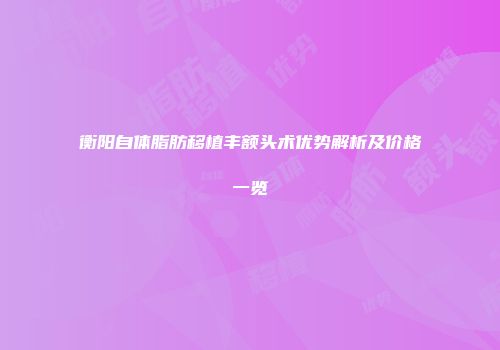 衡阳自体脂肪移植丰额头术优势解析及价格一览