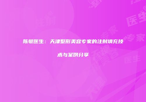 陈敏医生：天津整形美容专家的注射填充技术与案例分享