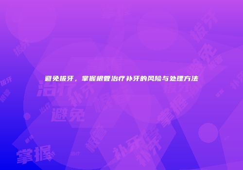 避免拔牙，掌握根管治疗补牙的风险与处理方法
