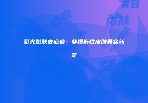彩光嫩肤去疤痕：非损伤性皮肤美容新宠