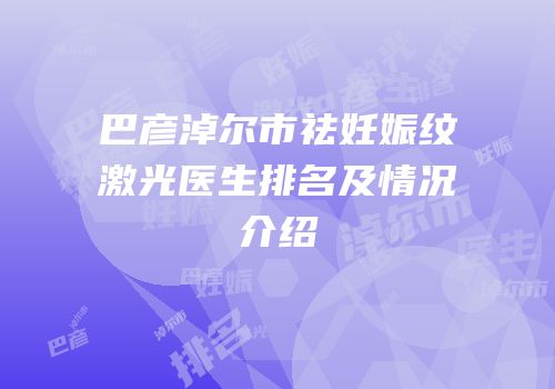 巴彦淖尔市祛妊娠纹激光医生排名及情况介绍