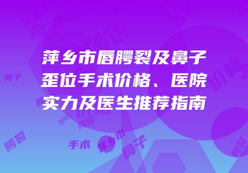 萍乡市唇腭裂及鼻子歪位手术价格、医院实力及医生推荐指南