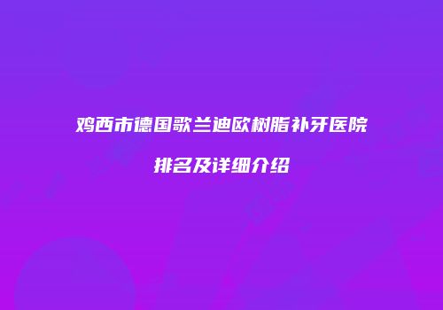 鸡西市德国歌兰迪欧树脂补牙医院排名及详细介绍