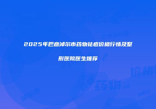 2025年巴彦淖尔市药物祛痘价格行情及整形医院医生推荐