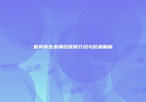 宜宾市去木偶纹医院介绍与价格解析