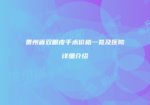 贵州省双眼皮手术价格一览及医院详细介绍