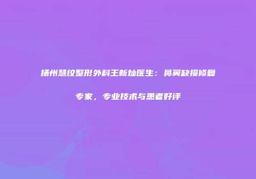 扬州慧纹整形外科王新灿医生：鼻翼缺损修复专家，专业技术与患者好评