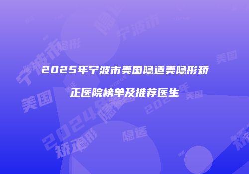 2025年宁波市美国隐适美隐形矫正医院榜单及推荐医生