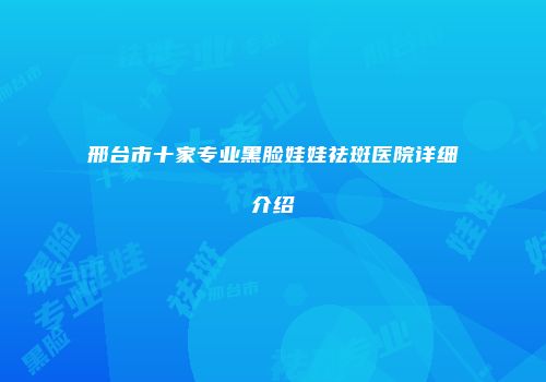 邢台市十家专业黑脸娃娃祛斑医院详细介绍