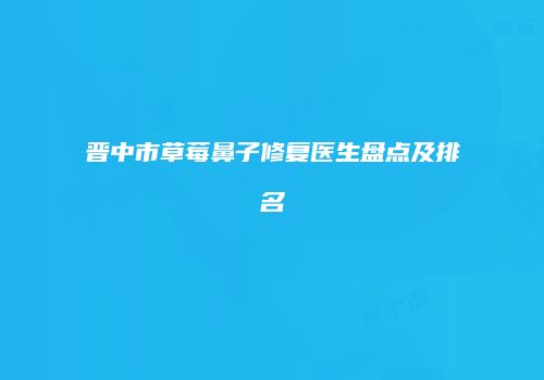 晋中市草莓鼻子修复医生盘点及排名