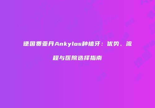 德国费亚丹Ankylos种植牙：优势、流程与医院选择指南