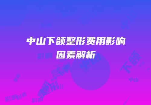 中山下颌整形费用影响因素解析