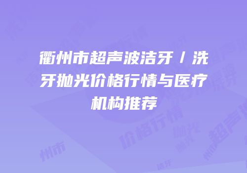 衢州市超声波洁牙／洗牙抛光价格行情与医疗机构推荐