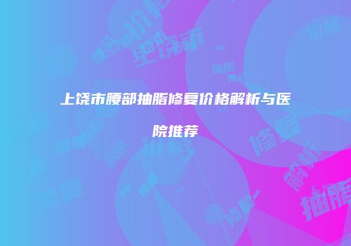 上饶市腰部抽脂修复价格解析与医院推荐