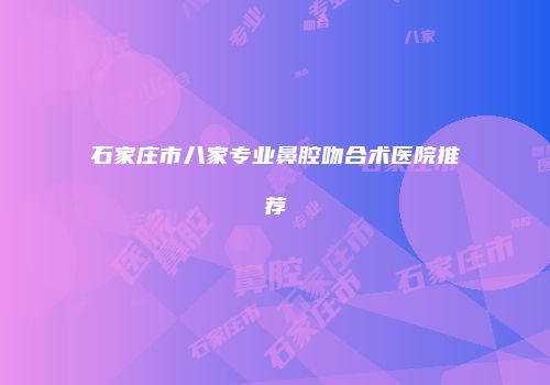 石家庄市八家专业鼻腔吻合术医院推荐