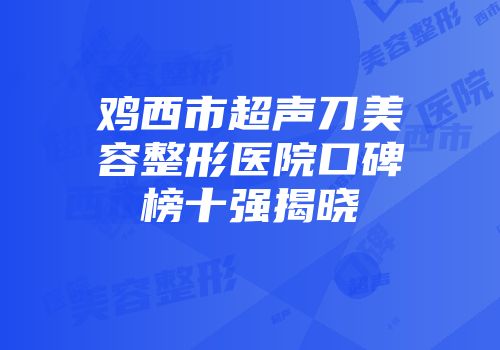 鸡西市超声刀美容整形医院口碑榜十强揭晓