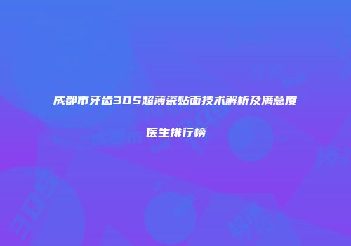 成都市牙齿3DS超薄瓷贴面技术解析及满意度医生排行榜