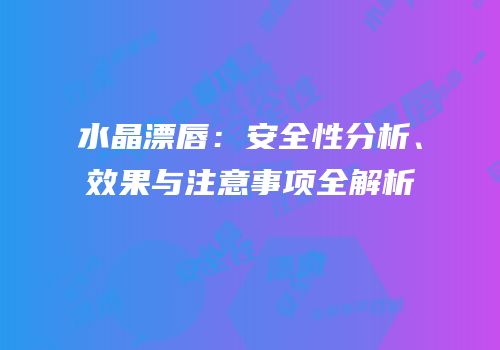 水晶漂唇：安全性分析、效果与注意事项全解析
