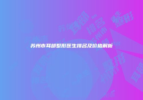 苏州市耳部整形医生排名及价格解析