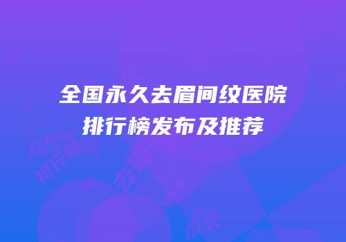 全国永久去眉间纹医院排行榜发布及推荐