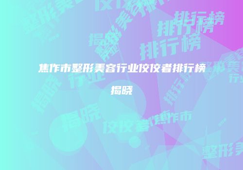 焦作市整形美容行业佼佼者排行榜揭晓