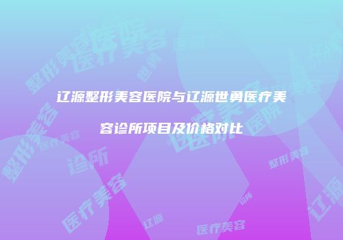 辽源整形美容医院与辽源世勇医疗美容诊所项目及价格对比