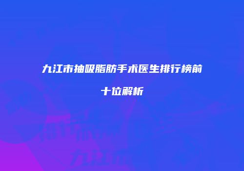 九江市抽吸脂肪手术医生排行榜前十位解析