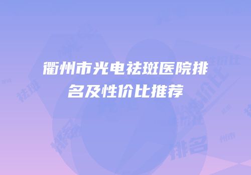 衢州市光电祛斑医院排名及性价比推荐