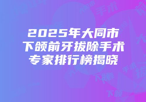 2025年大同市下颌前牙拔除手术专家排行榜揭晓