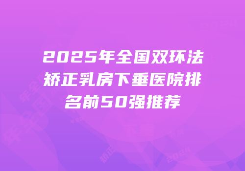 2025年全国双环法矫正乳房下垂医院排名前50强推荐