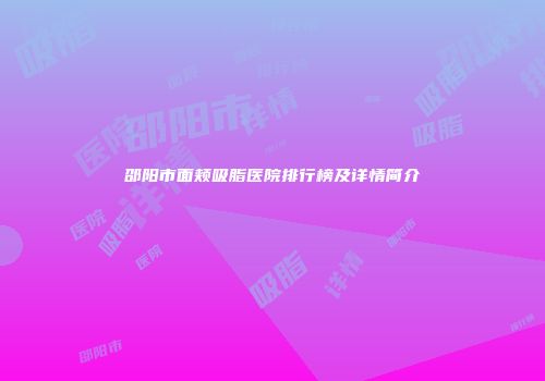 邵阳市面颊吸脂医院排行榜及详情简介