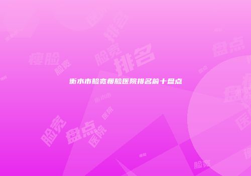 衡水市脸宽瘦脸医院排名前十盘点