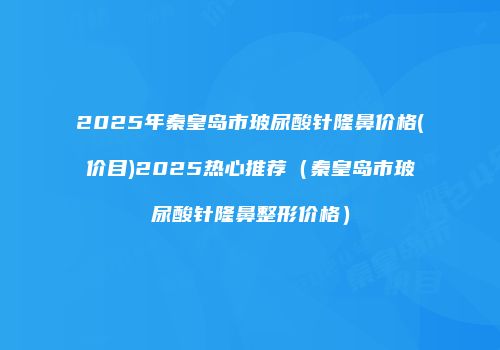 2025年秦皇岛市玻尿酸针隆鼻价格(价目)2025热心推荐（秦皇岛市玻尿酸针隆鼻整形价格）