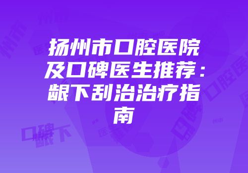 扬州市口腔医院及口碑医生推荐：龈下刮治治疗指南