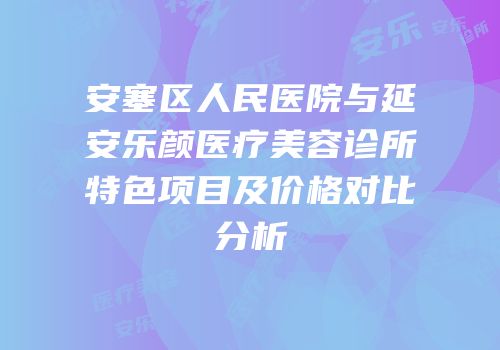 安塞区人民医院与延安乐颜医疗美容诊所特色项目及价格对比分析