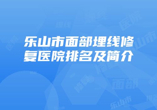 乐山市面部埋线修复医院排名及简介