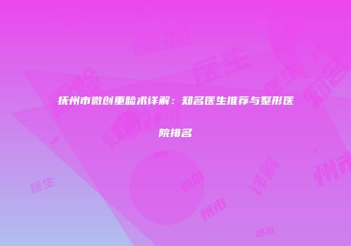 抚州市微创重睑术详解：知名医生推荐与整形医院排名
