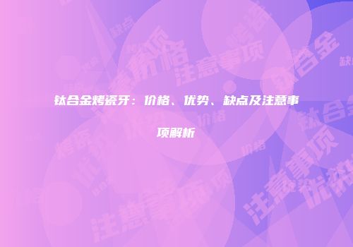 钛合金烤瓷牙：价格、优势、缺点及注意事项解析