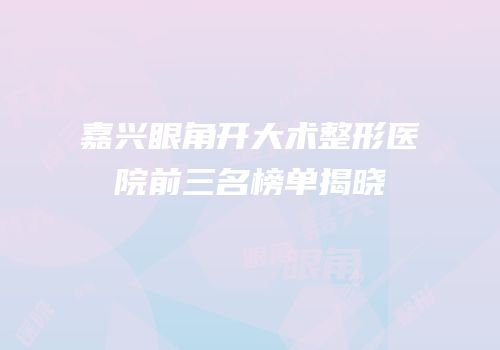 嘉兴眼角开大术整形医院前三名榜单揭晓