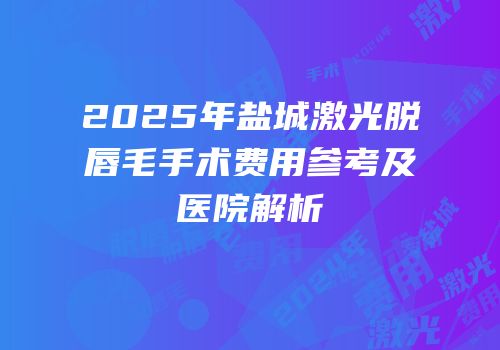 2025年盐城激光脱唇毛手术费用参考及医院解析