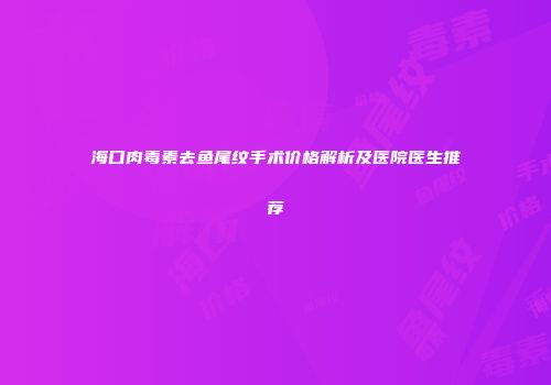 海口肉毒素去鱼尾纹手术价格解析及医院医生推荐