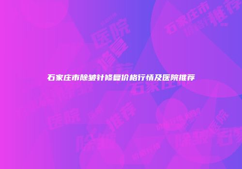 石家庄市除皱针修复价格行情及医院推荐