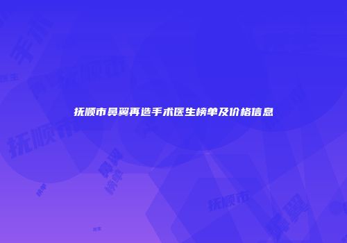 抚顺市鼻翼再造手术医生榜单及价格信息
